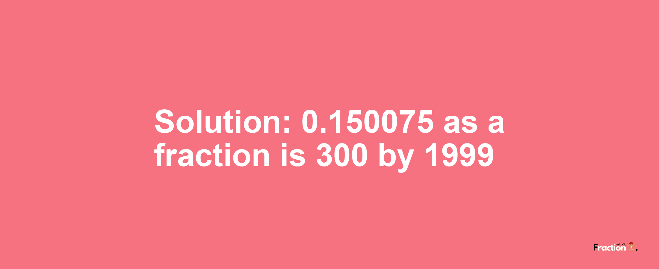 Solution:0.150075 as a fraction is 300/1999